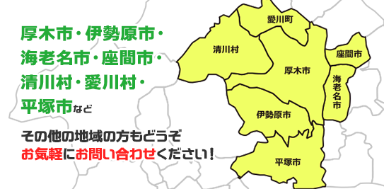 厚木市・伊勢原市・海老名市・座間市・清川村・愛川村・平塚市などその他の地域の方もどうぞお気軽にお問い合わせください！