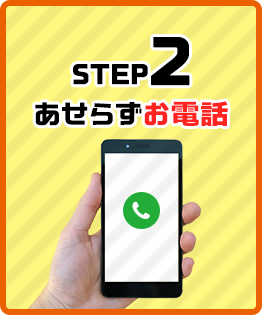 STEP.2　あせらずお電話 